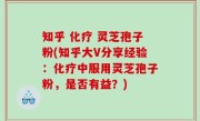 知乎 化疗 灵芝孢子粉(知乎大V分享经验：化疗中服用灵芝孢子粉，是否有益？)
