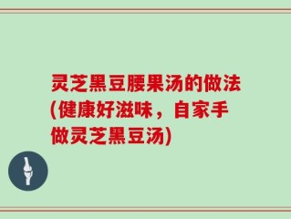 灵芝黑豆腰果汤的做法(健康好滋味，自家手做灵芝黑豆汤)