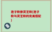 孢子粉掺灵芝粉(孢子粉与灵芝粉的完美搭配)