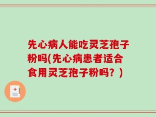 先心病人能吃灵芝孢子粉吗(先心病患者适合食用灵芝孢子粉吗？)