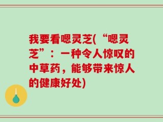 我要看嗯灵芝(“嗯灵芝”：一种令人惊叹的中草药，能够带来惊人的健康好处)