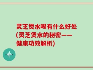 灵芝煲水喝有什么好处(灵芝煲水的秘密——健康功效解析)