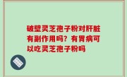 破壁灵芝孢子粉对肝脏有副作用吗？有胃病可以吃灵芝孢子粉吗