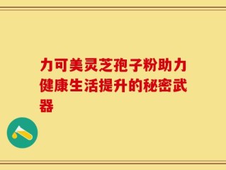 力可美灵芝孢子粉助力健康生活提升的秘密武器