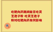 吃靶向药期间能否吃灵芝孢子粉 吃灵芝孢子粉对吃靶向药有何影响