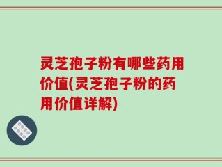 灵芝孢子粉有哪些药用价值(灵芝孢子粉的药用价值详解)