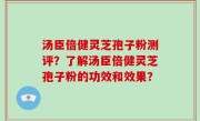 汤臣倍健灵芝孢子粉测评？了解汤臣倍健灵芝孢子粉的功效和效果？