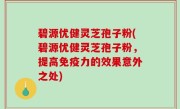 碧源优健灵芝孢子粉(碧源优健灵芝孢子粉，提高免疫力的效果意外之处)