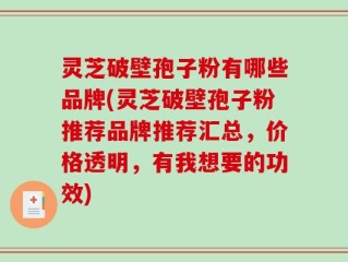 灵芝破壁孢子粉有哪些品牌(灵芝破壁孢子粉推荐品牌推荐汇总，价格透明，有我想要的功效)