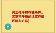 灵芝孢子粉存储条件_灵芝孢子粉的适宜存储环境与方法)