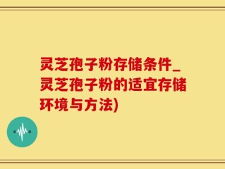 灵芝孢子粉存储条件_灵芝孢子粉的适宜存储环境与方法)