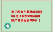 孢子粉会引起肠道问题吗(孢子粉会对肠道健康产生负面影响吗？)