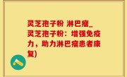灵芝孢子粉 淋巴瘤_灵芝孢子粉：增强免疫力，助力淋巴瘤患者康复)