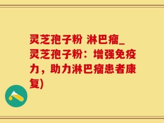 灵芝孢子粉 淋巴瘤_灵芝孢子粉：增强免疫力，助力淋巴瘤患者康复)