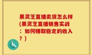 黑灵芝直播卖货怎么样(黑灵芝直播销售实战：如何赚取稳定的收入？)