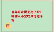 青年可吃灵芝孢子粉？哪种人不宜吃灵芝孢子粉