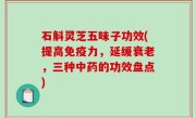 石斛灵芝五味子功效(提高免疫力，延缓衰老，三种中药的功效盘点)