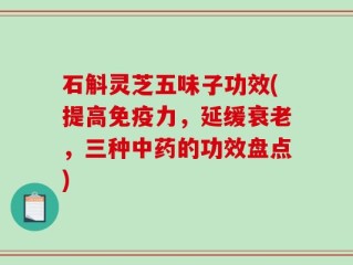 石斛灵芝五味子功效(提高免疫力，延缓衰老，三种中药的功效盘点)