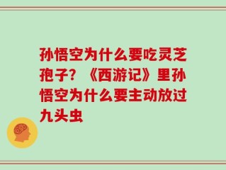 孙悟空为什么要吃灵芝孢子？《西游记》里孙悟空为什么要主动放过九头虫