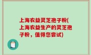 上海农益灵芝孢子粉(上海农益生产的灵芝孢子粉，值得您尝试)