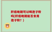 肝癌晚期可以喝孢子粉吗(肝癌晚期能否食用孢子粉？)