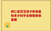 同仁堂灵芝孢子粉用量知多少科学合理服用很重要