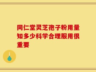 同仁堂灵芝孢子粉用量知多少科学合理服用很重要