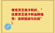 哪家灵芝孢子粉好_“优质灵芝孢子粉品牌推荐：选购指南与比较”)