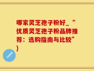 哪家灵芝孢子粉好_“优质灵芝孢子粉品牌推荐：选购指南与比较”)