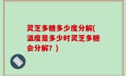 灵芝多糖多少度分解(温度是多少时灵芝多糖会分解？)