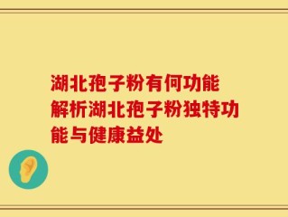 湖北孢子粉有何功能 解析湖北孢子粉独特功能与健康益处