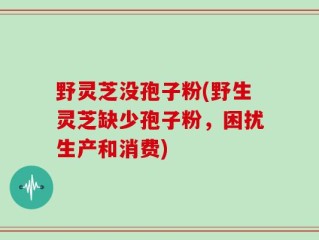野灵芝没孢子粉(野生灵芝缺少孢子粉，困扰生产和消费)