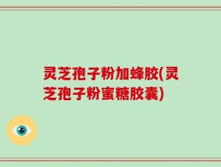 灵芝孢子粉加蜂胶(灵芝孢子粉蜜糖胶囊)