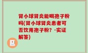 肾小球肾炎能喝孢子粉吗(肾小球肾炎患者可否饮用孢子粉？-实证解答)