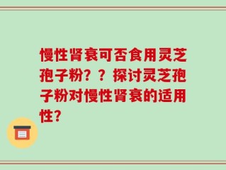 慢性肾衰可否食用灵芝孢子粉？？探讨灵芝孢子粉对慢性肾衰的适用性？
