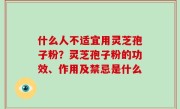 什么人不适宜用灵芝孢子粉？灵芝孢子粉的功效、作用及禁忌是什么