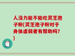 人没力能不能吃灵芝孢子粉(灵芝孢子粉对于身体虚弱者有帮助吗？)