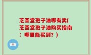 芝圣堂孢子油哪有卖(芝圣堂孢子油购买指南：哪里能买到？)