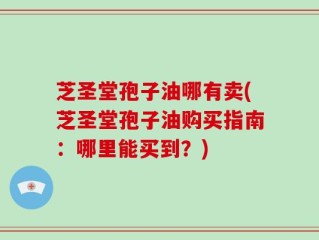 芝圣堂孢子油哪有卖(芝圣堂孢子油购买指南：哪里能买到？)