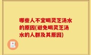 哪些人不宜喝灵芝汤水的原因(避免喝灵芝汤水的人群及其原因)