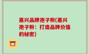 嘉兴品牌孢子粉(嘉兴孢子粉：打造品牌价值的秘密)