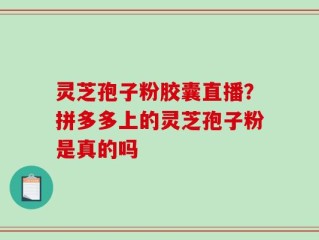 灵芝孢子粉胶囊直播？拼多多上的灵芝孢子粉是真的吗