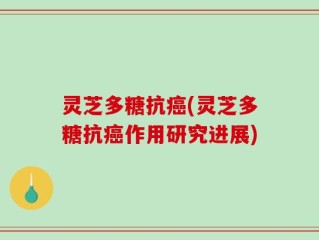 灵芝多糖抗癌(灵芝多糖抗癌作用研究进展)