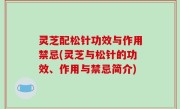灵芝配松针功效与作用禁忌(灵芝与松针的功效、作用与禁忌简介)