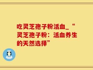 吃灵芝孢子粉活血_“灵芝孢子粉：活血养生的天然选择”