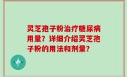 灵芝孢子粉治疗糖尿病用量？详细介绍灵芝孢子粉的用法和剂量？