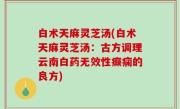 白术天麻灵芝汤(白术天麻灵芝汤：古方调理云南白药无效性癫痫的良方)