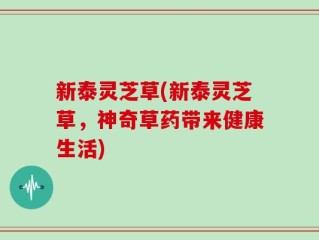 新泰灵芝草(新泰灵芝草，神奇草药带来健康生活)