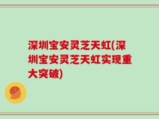 深圳宝安灵芝天虹(深圳宝安灵芝天虹实现重大突破)