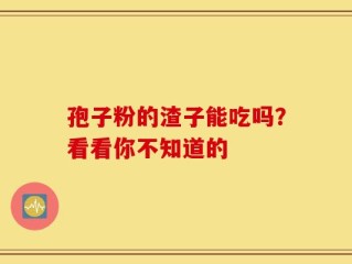 孢子粉的渣子能吃吗？看看你不知道的